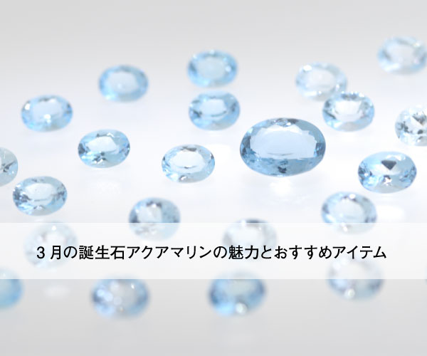 3月の誕生石アクアマリンの魅力とおすすめアイテム